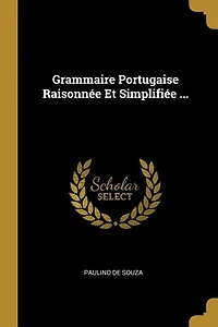 Grammaire Portugaise Raisonnée Et Simplifiée: Contenant Un Traité Complet sur la Prononciation l'Orthographie; Aperçu des Analogies Exi