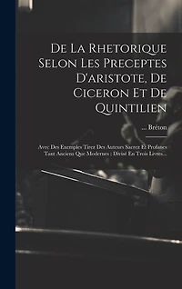 De La Rhetorique Selon Les Preceptes D'aristote, De Ciceron Et De Quintilien: Avec Des Exemples Tirez Des Auteurs Sacrez Et Profanes Tant Anciens Que Modernes: Divisé En Trois Livres...