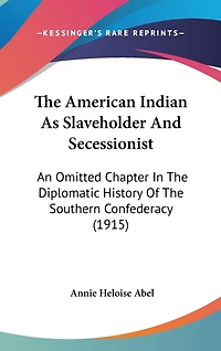 The American Indian As Slaveholder And Secessionist: An Omitted Chapter In The Diplomatic History Of The Southern Confederacy (1915)