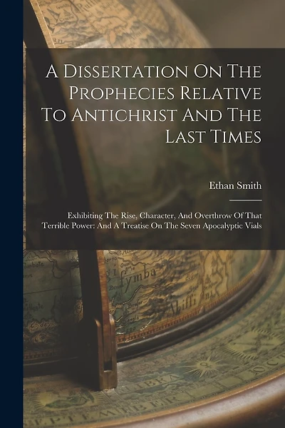 A Dissertation On The Prophecies Relative To Antichrist And The Last Times: Exhibiting The Rise, Character, And Overthrow Of That Terrible Power: And A Treatise On The Seven Apocalyptic Vials