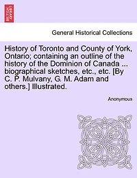 History of Toronto and County of York, Ontario; containing an outline of the history of the Dominion of Canada ... biographical sketches, etc., etc. [By C. P. Mulvany, G. M. Adam and others.] Illustrated. VOLUME II.