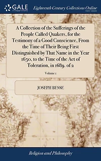 A Collection of the Sufferings of the People Called Quakers, for the Testimony of a Good Conscience, From the Time of Their Being First Distinguished by That Name in the Year 1650, to the Time of the Act of Toleration