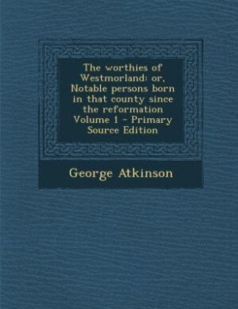 The worthies of Westmorland: or, Notable persons born in that county since the reformation Volume 1 - Primary Source Edition