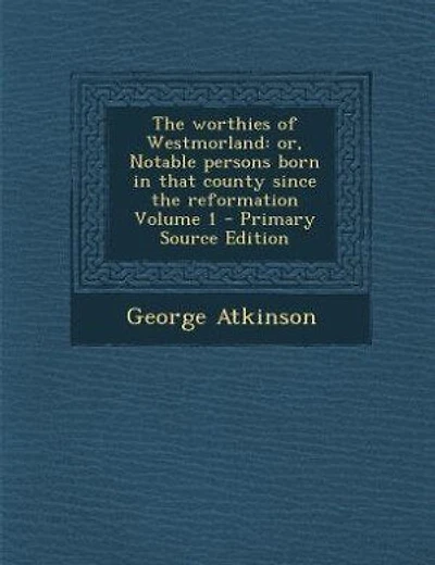 The worthies of Westmorland: or, Notable persons born in that county since the reformation Volume 1 - Primary Source Edition