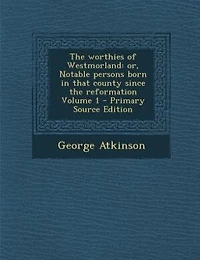 The worthies of Westmorland: or, Notable persons born in that county since the reformation Volume 1 - Primary Source Edition