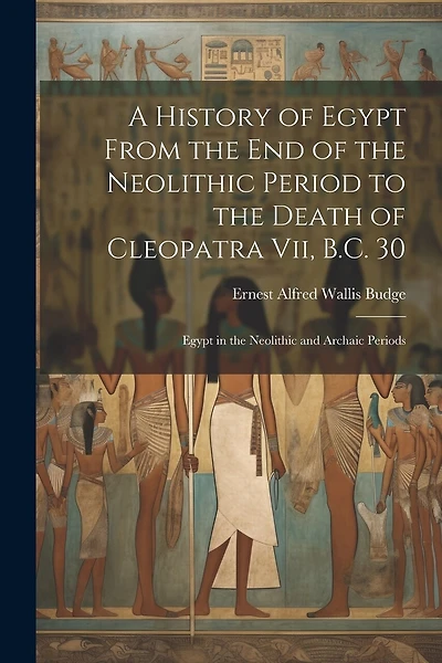 A History of Egypt From the End of the Neolithic Period to the Death of Cleopatra Vii, B.C. 30: Egypt in the Neolithic and Archaic Periods