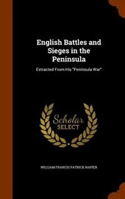 English Battles and Sieges the Peninsula: Extracted From His Peninsula War