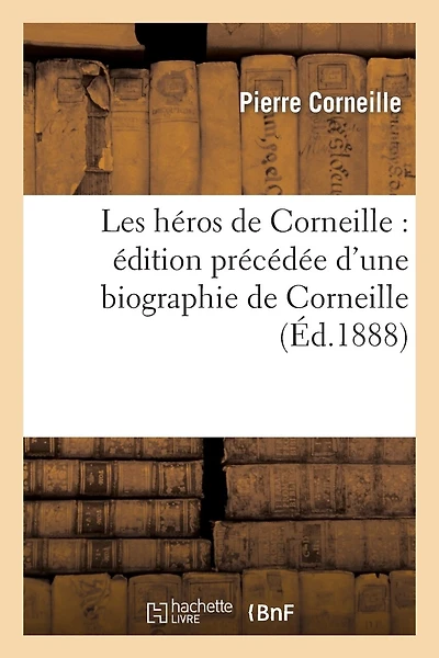 Les Héros de Corneille: Édition Précédée d'Une Biographie de Corneille: , Et Ornée de Plusieurs Portraits Et Gravures