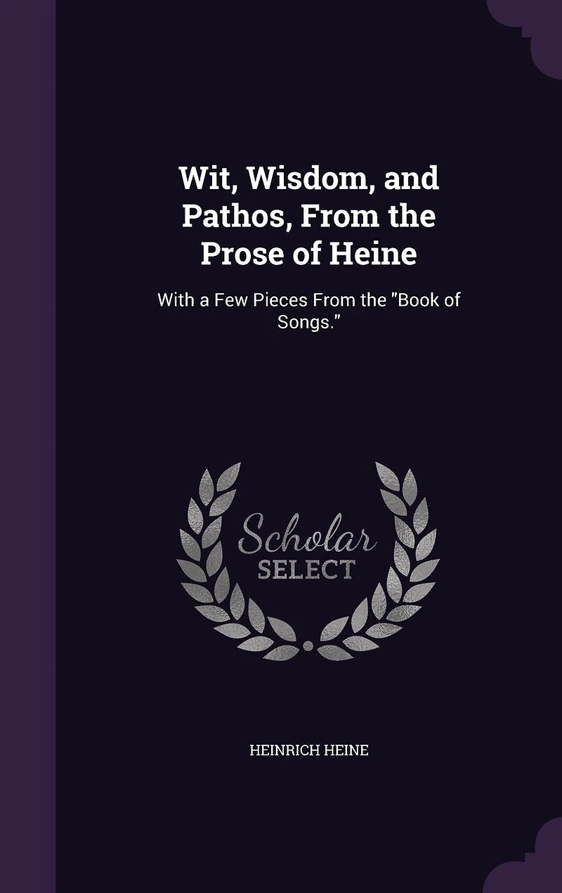 Wit, Wisdom, and Pathos, From the Prose of Heine: With a Few Pieces Book Songs (Classic Reprint)
