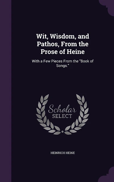 Wit, Wisdom, and Pathos, From the Prose of Heine: With a Few Pieces Book Songs (Classic Reprint)