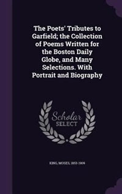 the Poets' Tributes to Garfield; Collection of Poems Written for Boston Daily Globe, and Many Selections. With Portrait Biography