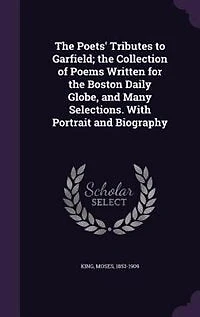 the Poets' Tributes to Garfield; Collection of Poems Written for Boston Daily Globe, and Many Selections. With Portrait Biography