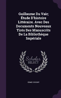 Guillaume Du Vair; Étude D'histoire Littéraire. Avec Des Documents Nouveaux Tirés Des Manuscrits De La Bibliothèque Impériale