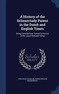 A History of the Schenectady Patent in the Dutch and English Times: Being Contributions Toward a History of the Lower Mohawk Valley