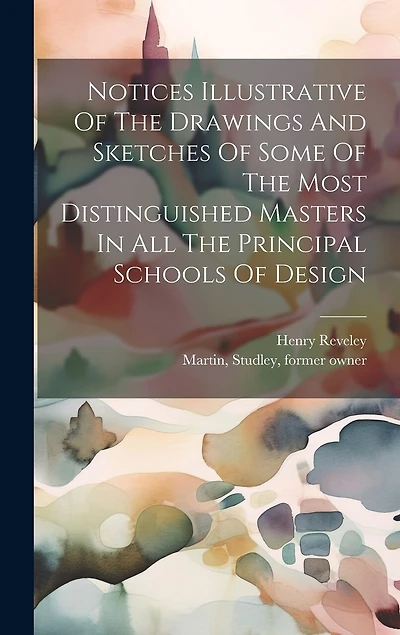 Notices Illustrative Of The Drawings And Sketches Of Some Of The Most Distinguished Masters In All The Principal Schools Of Design