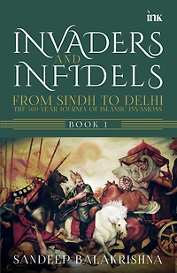 Invaders and Infidels: From Sindh to Delhi: The 500Year Journey of Islamic Invasions