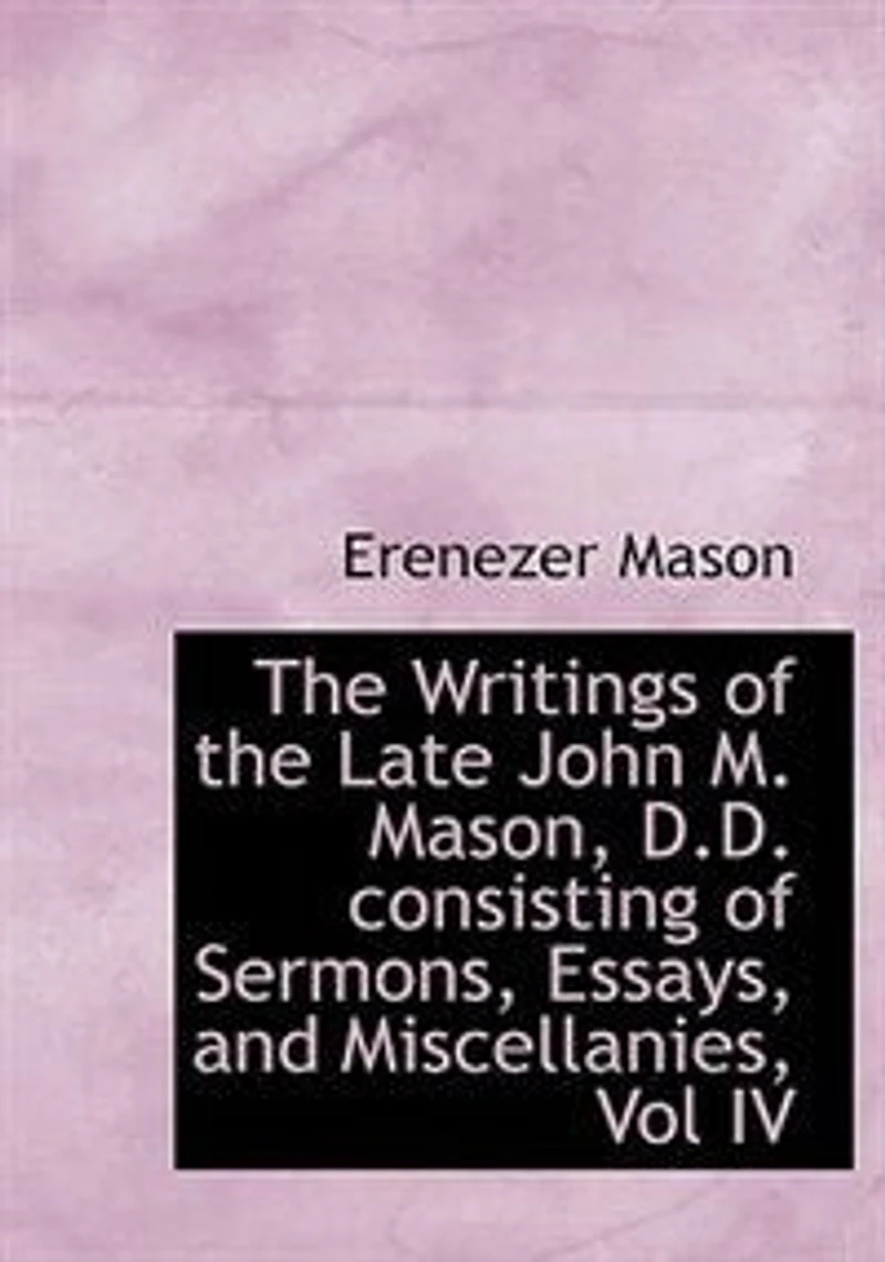 the Writings of Late John M. Mason, D.D. Consisting Sermons, Essays, and Miscellanies, Vol IV