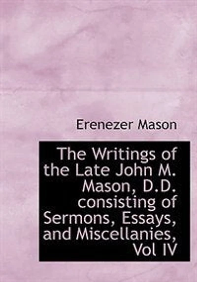 the Writings of Late John M. Mason, D.D. Consisting Sermons, Essays, and Miscellanies, Vol IV