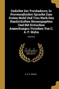 Gedichte Der Troubadours, Provenzalischer Sprache Zum Ersten Mahl Und Treu Nach Den Handschriften Herausgegeben Mit Kritischen Anmerkungen Versehen Von C. A. F. Mahn; Volume 2