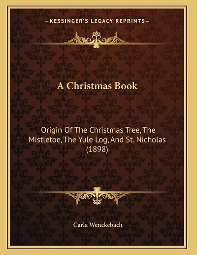 A Christmas Book: Origin Of The Christmas Tree, The Mistletoe, The Yule Log, And St. Nicholas (1898)