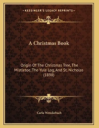 A Christmas Book: Origin Of The Christmas Tree, The Mistletoe, The Yule Log, And St. Nicholas (1898)