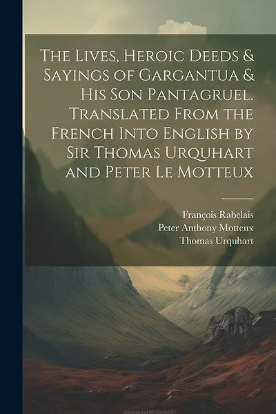 The Lives, Heroic Deeds & Sayings of Gargantua & his son Pantagruel. Translated From the French Into English by Sir Thomas Urquhart and Peter Le Motteux
