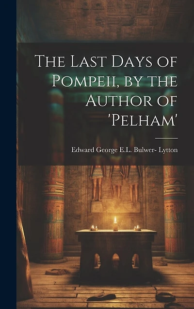 The Last Days of Pompeii, by the Author of 'pelham'