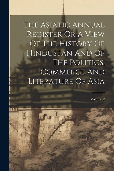 The Asiatic Annual Register Or A View Of The History Of Hindustan And Of The Politics, Commerce And Literature Of Asia; Volume 2