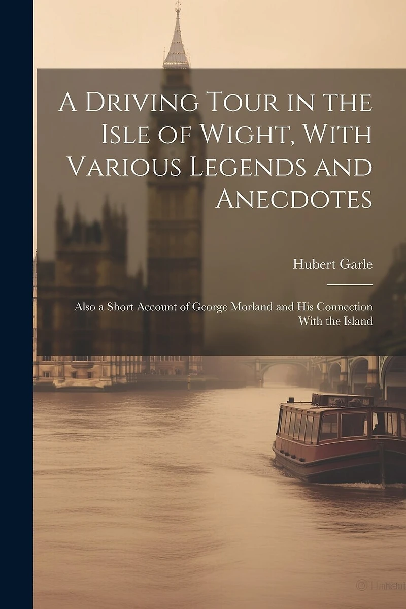 A Driving Tour in the Isle of Wight, With Various Legends and Anecdotes: Also a Short Account of George Morland and His Connection With the Island