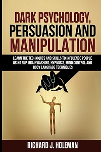 Dark Psychology, Persuasion, and Manipulation: Learn the Techniques and Skills to Influence People Using NLP, Brainwashing, Hypnosis, Mind Control, and Body Language Techniques