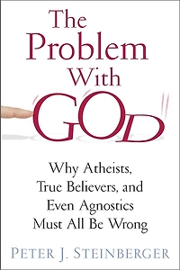 The Problem with God: Why Atheists, True Believers, and Even Agnostics Must All Be Wrong