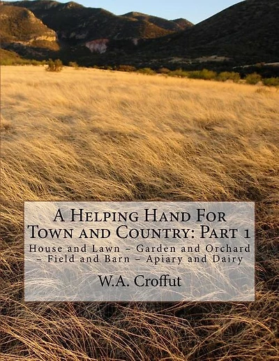 A Helping Hand For Town and Country: Part 1: House and Lawn - Garden and Orchard - Field and Barn - Apiary and Dairy