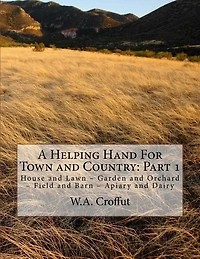 A Helping Hand For Town and Country: Part 1: House and Lawn - Garden and Orchard - Field and Barn - Apiary and Dairy