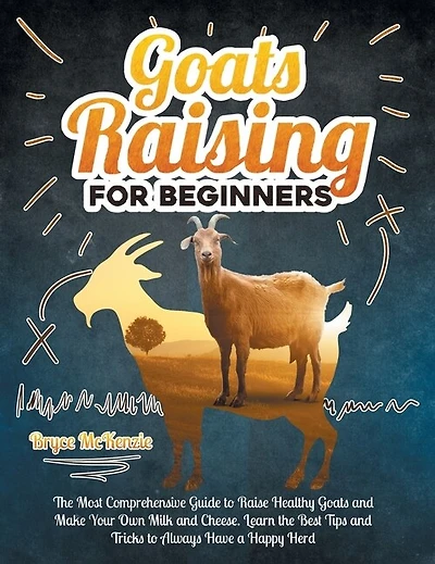 Goats Raising For Beginners: The Most Comprehensive Guide To Raise Healthy Goats And Make Your Own Milk And Cheese. Learn The Be