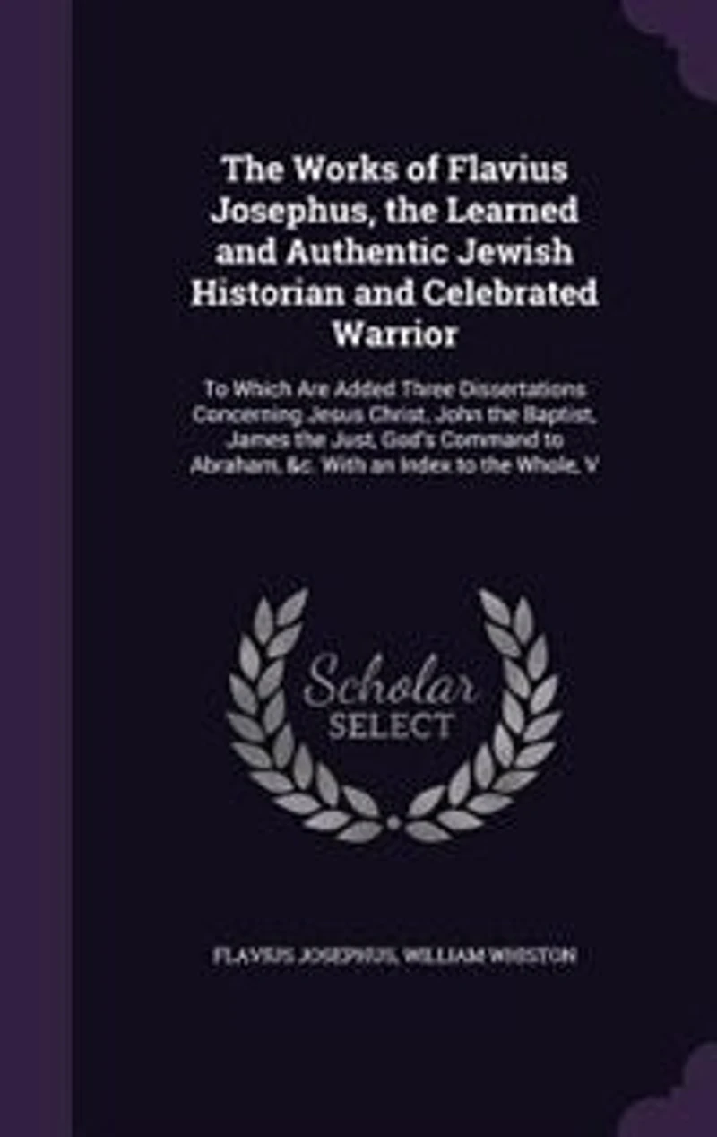 the Works of Flavius Josephus, Learned and Authentic Jewish Historian Celebrated Warrior: To Which Are Added Three Dissertations Concerning Jesus Christ, John Baptist, James Just, G