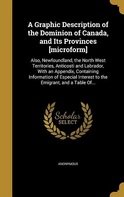 A Graphic Description of the Dominion of Canada, and Its Provinces [microform]: Also, Newfoundland, the North West Territories, Anticosti and Labrador, With an Appendix, Containin