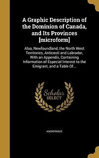 A Graphic Description of the Dominion of Canada, and Its Provinces [microform]: Also, Newfoundland, the North West Territories, Anticosti and Labrador, With an Appendix, Containin