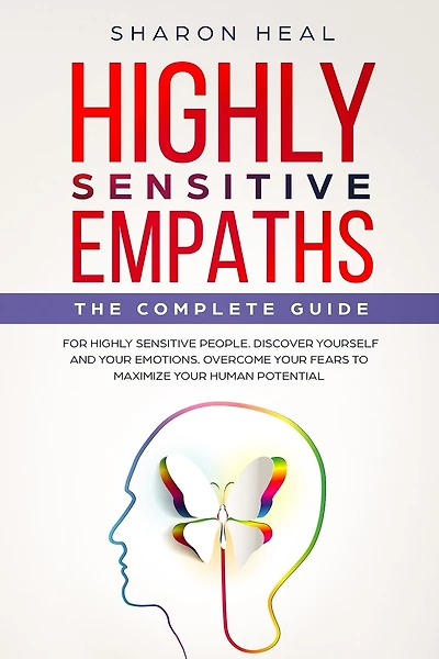 Highly Sensitive Empaths: The complete Guide for Highly Sensitive People. Discover Yourself and Your Emotions. Overcome your Fears for Maximizing your Human Potential.