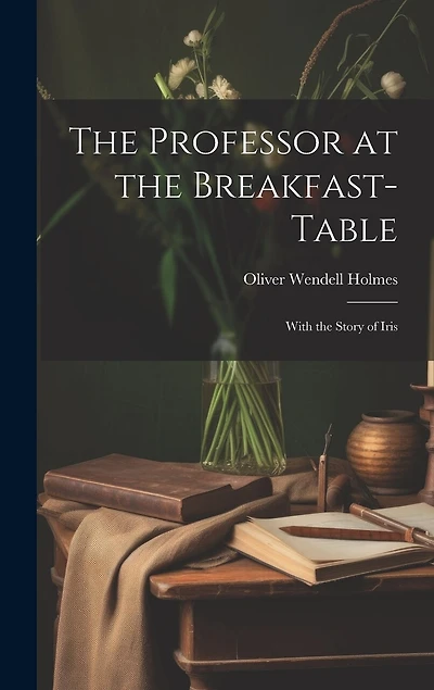 The Professor at the Breakfast-Table: With the Story of Iris