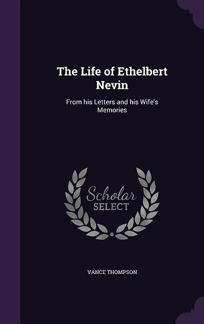 The Life of Ethelbert Nevin: From his Letters and his Wife's Memories