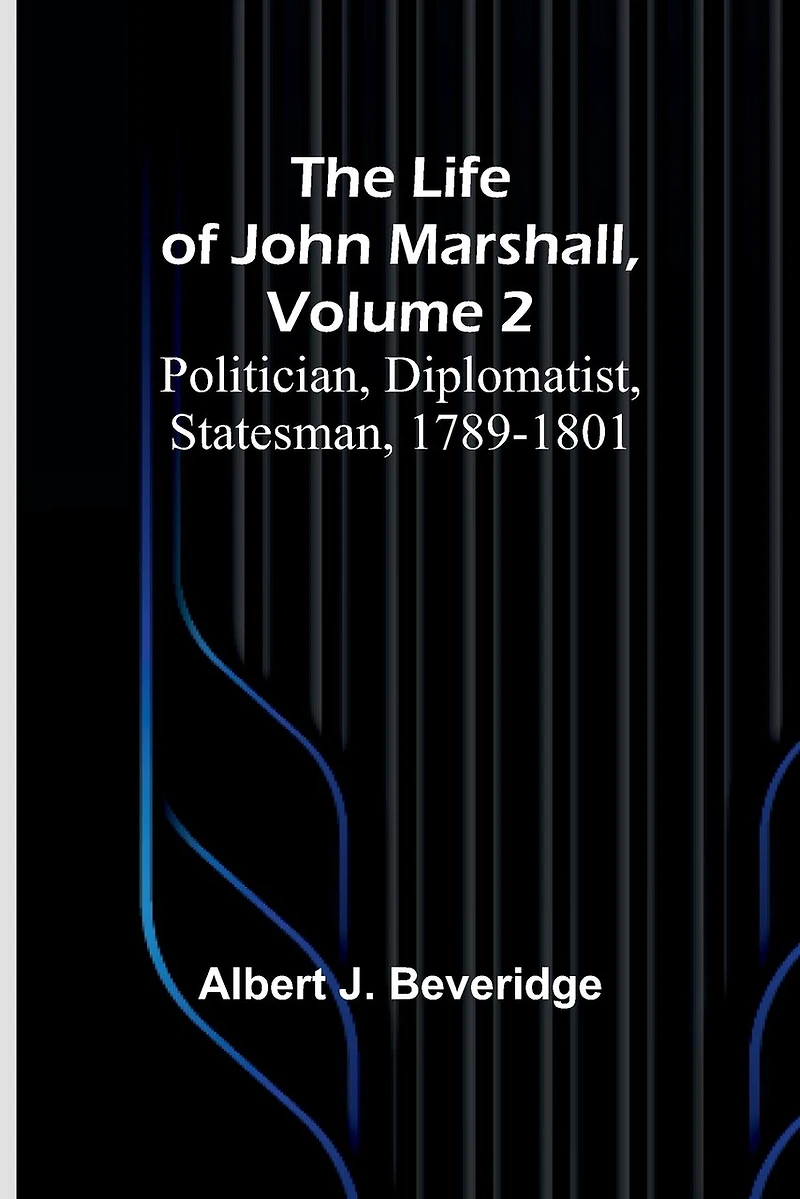 The Life of John Marshall, Volume 2: Politician, diplomatist, statesman, 1789-1801