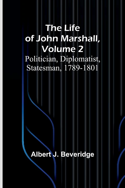 The Life of John Marshall, Volume 2: Politician, diplomatist, statesman, 1789-1801