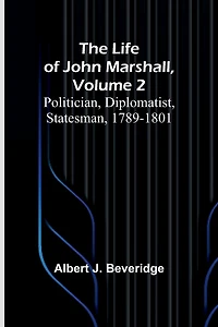 The Life of John Marshall, Volume 2: Politician, diplomatist, statesman, 1789-1801