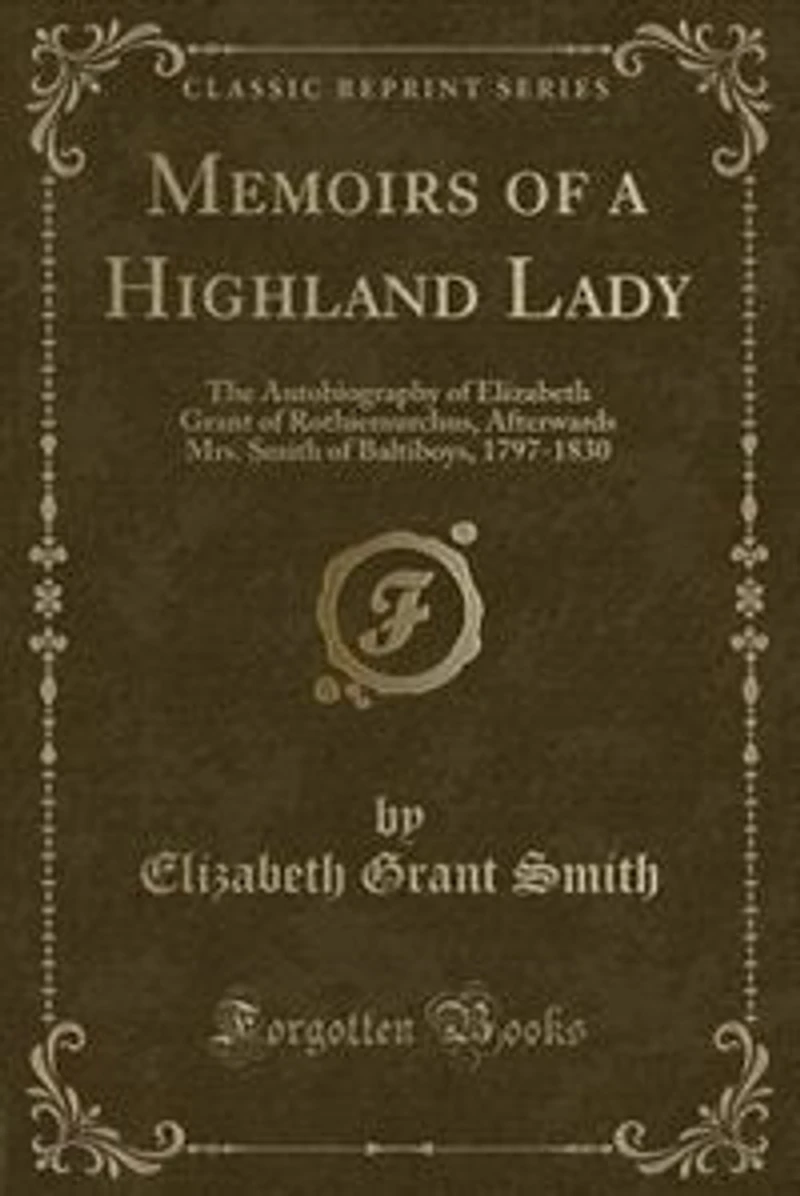 Memoirs of a Highland Lady: The Autobiography of Elizabeth Grant of Rothiemurchus, Afterwards Mrs. Smith of Baltiboys, 1797-183