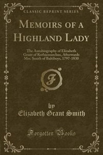 Memoirs of a Highland Lady: The Autobiography of Elizabeth Grant of Rothiemurchus, Afterwards Mrs. Smith of Baltiboys, 1797-183