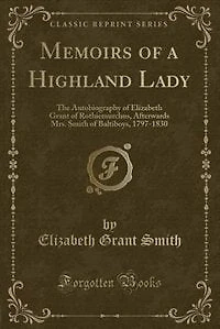 Memoirs of a Highland Lady: The Autobiography of Elizabeth Grant of Rothiemurchus, Afterwards Mrs. Smith of Baltiboys, 1797-183