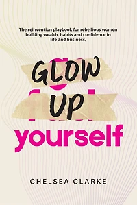 Glow Up Yourself: The reinvention playbook for rebellious women building wealth, habits and confidence in life and business.