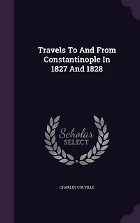 Travels to and From Constantinople, 1827 1828: Or, Personal Narrative of a Journy Vienne, Through Hungary, Transylvania, Wallachia, Bulgaria,