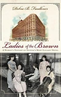 Ladies of the Brown: A Women's History of Denver's Most Elegant Hotel