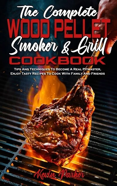 The Complete Wood Pellet Smoker And Grill Cookbook: Tips And Techniques To Become A Real Pitmaster, Enjoy Tasty Recipes To Cook With Family And Friends